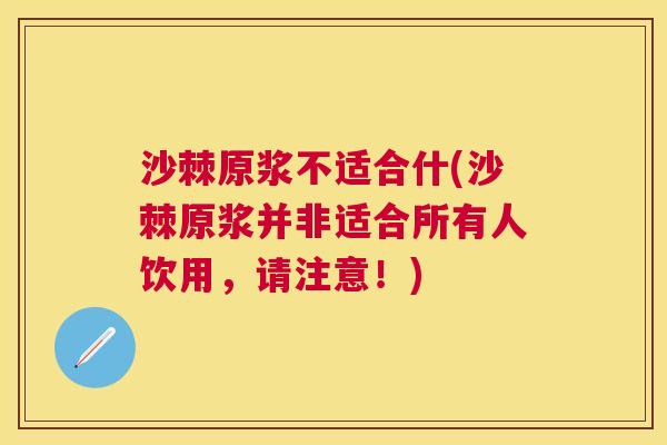 沙棘原浆不适合什(沙棘原浆并非适合所有人饮用，请注意！)
