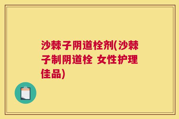 沙棘子阴道栓剂(沙棘子制阴道栓 女性护理佳品)