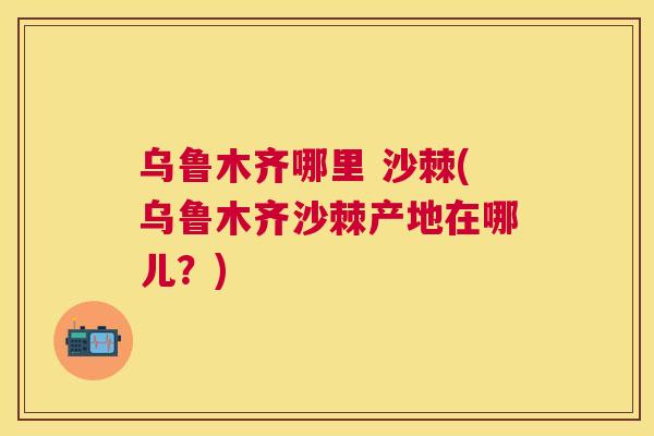 乌鲁木齐哪里 沙棘(乌鲁木齐沙棘产地在哪儿？)