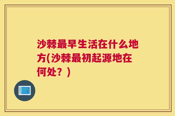 沙棘最早生活在什么地方(沙棘最初起源地在何处？)