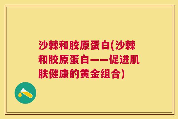 沙棘和胶原蛋白(沙棘和胶原蛋白——促进肌肤健康的黄金组合)
