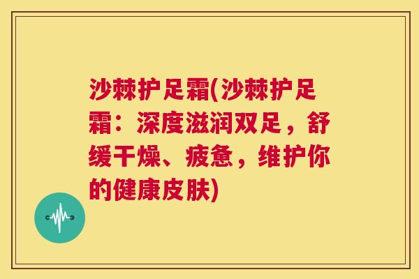 沙棘护足霜(沙棘护足霜：深度滋润双足，舒缓干燥、疲惫，维护你的健康皮肤)