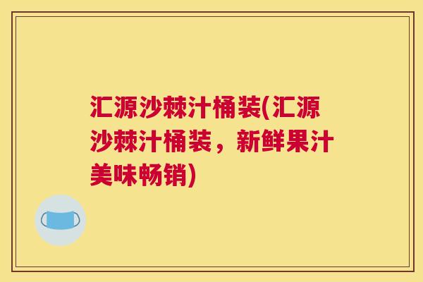 汇源沙棘汁桶装(汇源沙棘汁桶装，新鲜果汁美味畅销)