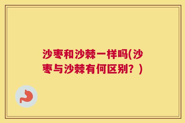 沙枣和沙棘一样吗(沙枣与沙棘有何区别？)