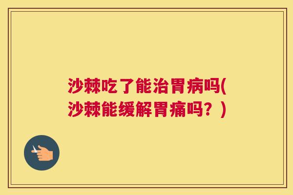 沙棘吃了能治胃病吗(沙棘能缓解胃痛吗？)