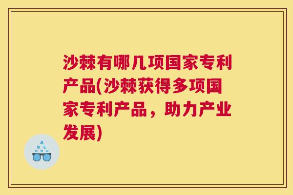 沙棘有哪几项国家专利产品(沙棘获得多项国家专利产品，助力产业发展)