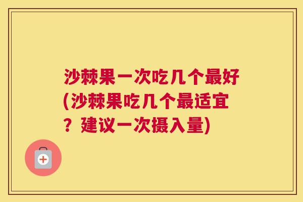 沙棘果一次吃几个好(沙棘果吃几个适宜？建议一次摄入量)