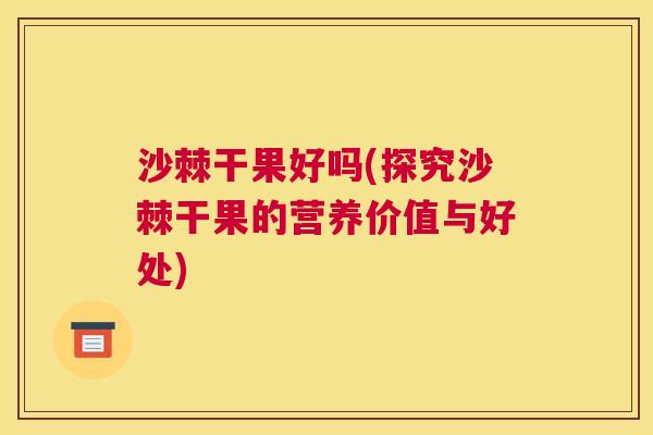 沙棘干果好吗(探究沙棘干果的营养价值与好处)