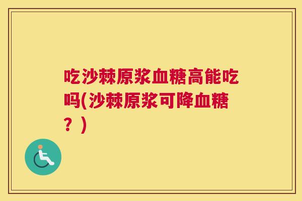 吃沙棘原浆血糖高能吃吗(沙棘原浆可降血糖？)