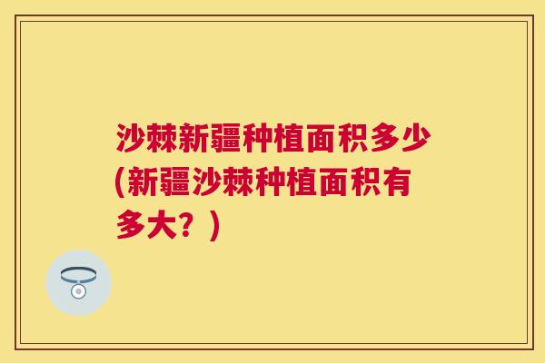 沙棘新疆种植面积多少(新疆沙棘种植面积有多大？)