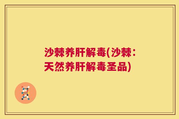 沙棘养肝解毒(沙棘：天然养肝解毒圣品)
