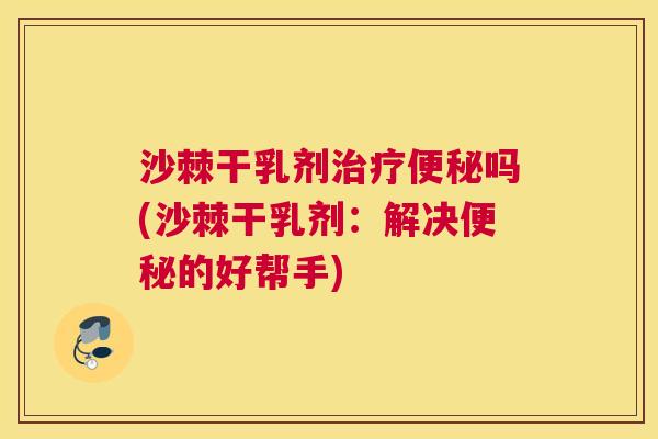 沙棘干乳剂治疗便秘吗(沙棘干乳剂：解决便秘的好帮手)