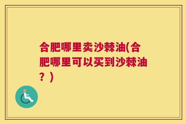 合肥哪里卖沙棘油(合肥哪里可以买到沙棘油？)