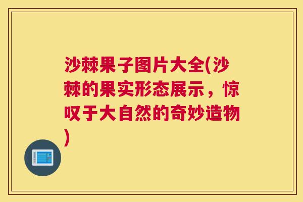 沙棘果子图片大全(沙棘的果实形态展示，惊叹于大自然的奇妙造物)