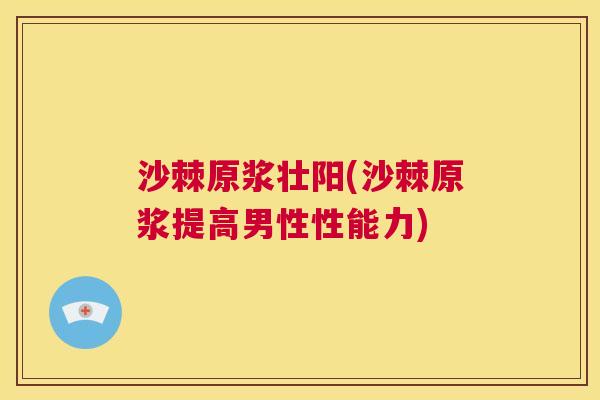 沙棘原浆壮阳(沙棘原浆提高男性性能力)