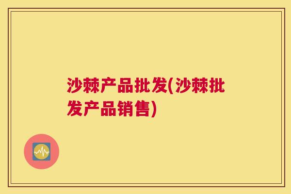 沙棘产品批发(沙棘批发产品销售)