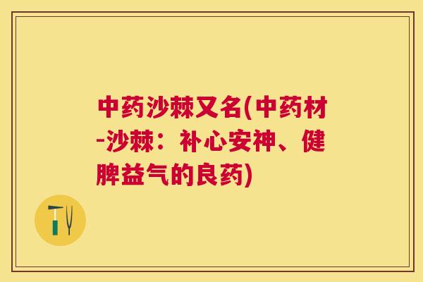 中药沙棘又名(中药材-沙棘：补心安神、健脾益气的良药)