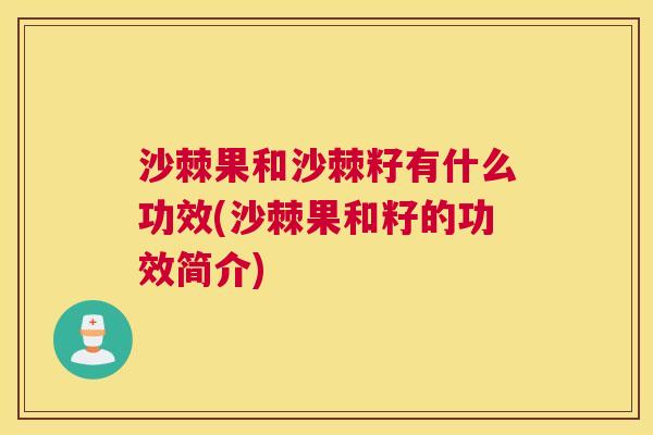 沙棘果和沙棘籽有什么功效(沙棘果和籽的功效简介)