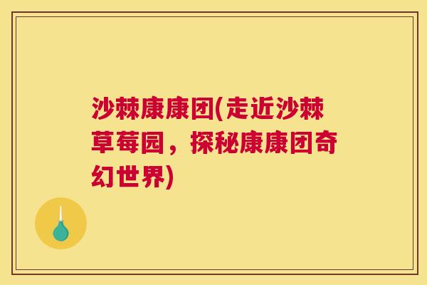 沙棘康康团(走近沙棘草莓园，探秘康康团奇幻世界)