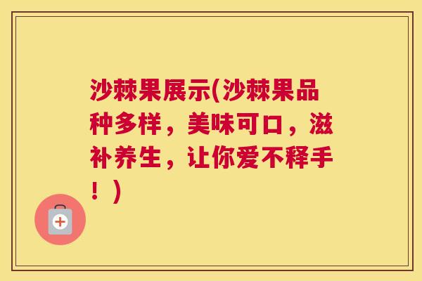 沙棘果展示(沙棘果品种多样，美味可口，滋补养生，让你爱不释手！)
