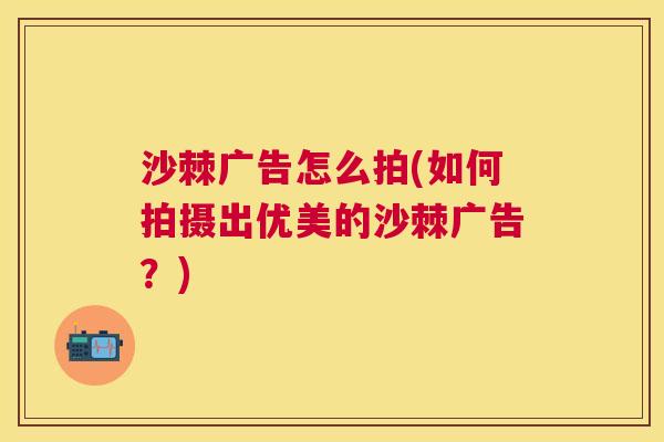 沙棘广告怎么拍(如何拍摄出优美的沙棘广告？)