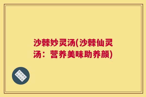 沙棘妙灵汤(沙棘仙灵汤：营养美味助养颜)