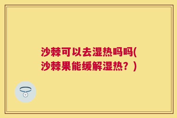 沙棘可以去湿热吗吗(沙棘果能缓解湿热？)