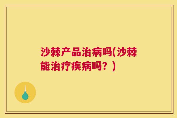 沙棘产品治病吗(沙棘能治疗疾病吗？)