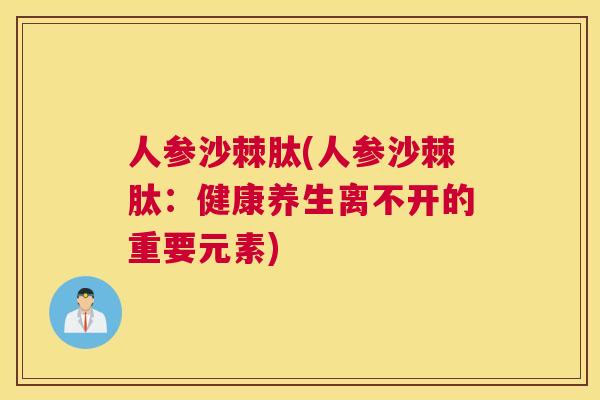 人参沙棘肽(人参沙棘肽：健康养生离不开的重要元素)