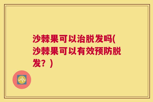沙棘果可以治脱发吗(沙棘果可以有效预防脱发？)