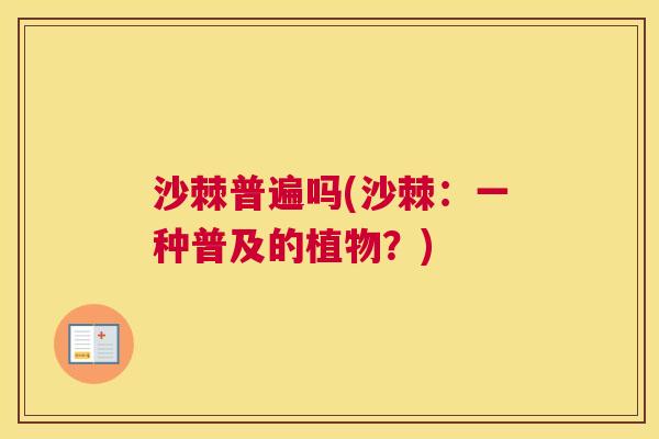沙棘普遍吗(沙棘：一种普及的植物？)