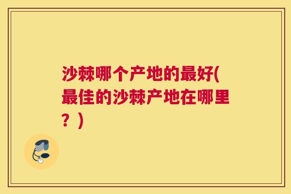 沙棘哪个产地的最好(最佳的沙棘产地在哪里？)