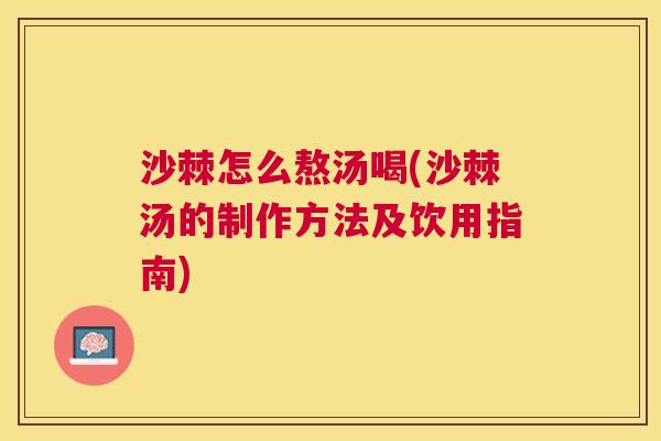 沙棘怎么熬汤喝(沙棘汤的制作方法及饮用指南)