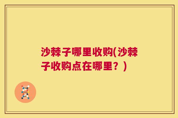 沙棘子哪里收购(沙棘子收购点在哪里？)
