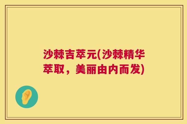 沙棘吉萃元(沙棘精华萃取，美丽由内而发)