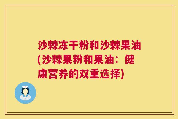 沙棘冻干粉和沙棘果油(沙棘果粉和果油：健康营养的双重选择)
