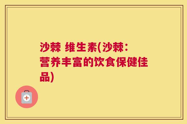 沙棘 维生素(沙棘：营养丰富的饮食保健佳品)