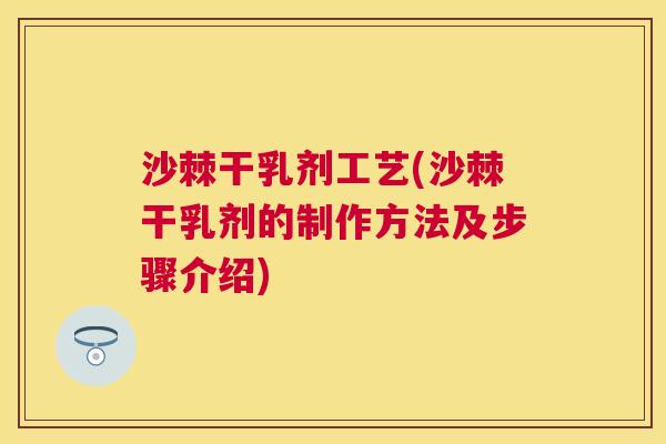 沙棘干乳剂工艺(沙棘干乳剂的制作方法及步骤介绍)