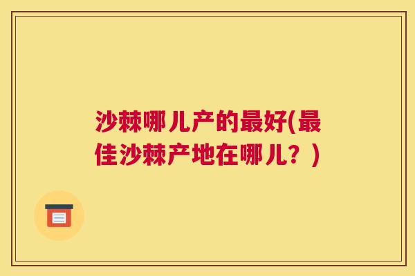 沙棘哪儿产的最好(最佳沙棘产地在哪儿？)
