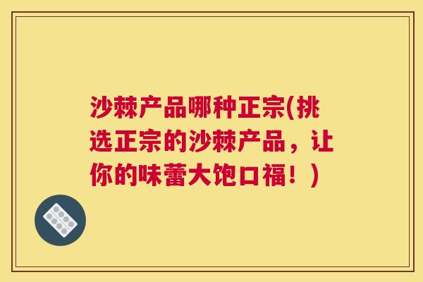 沙棘产品哪种正宗(挑选正宗的沙棘产品，让你的味蕾大饱口福！)