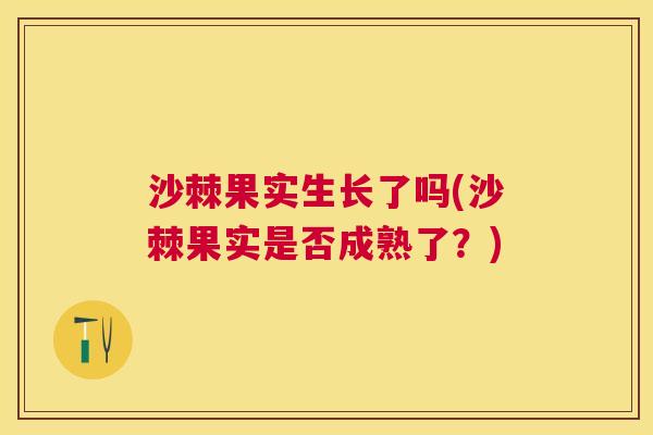 沙棘果实生长了吗(沙棘果实是否成熟了？)