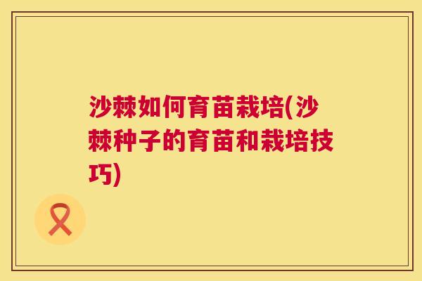 沙棘如何育苗栽培(沙棘种子的育苗和栽培技巧)