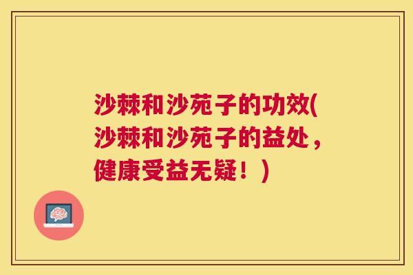 沙棘和沙苑子的功效(沙棘和沙苑子的益处，健康受益无疑！)