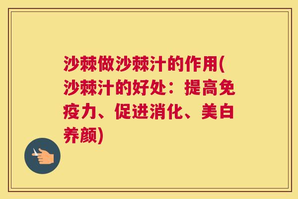 沙棘做沙棘汁的作用(沙棘汁的好处：提高免疫力、促进消化、美白养颜)