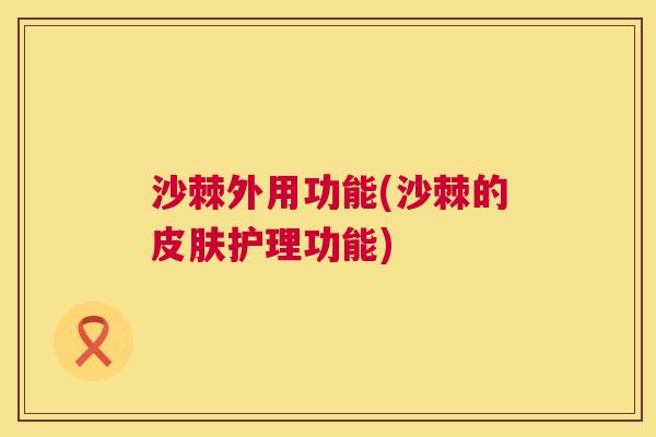 沙棘外用功能(沙棘的皮肤护理功能)