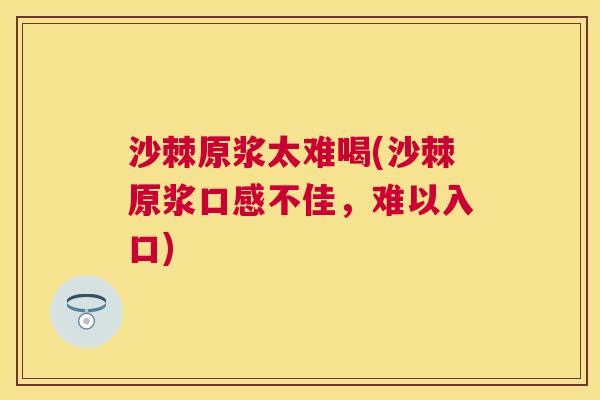 沙棘原浆太难喝(沙棘原浆口感不佳，难以入口)