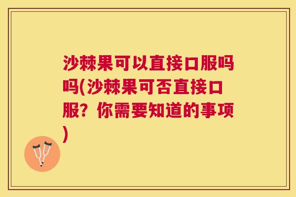 沙棘果可以直接口服吗吗(沙棘果可否直接口服？你需要知道的事项)