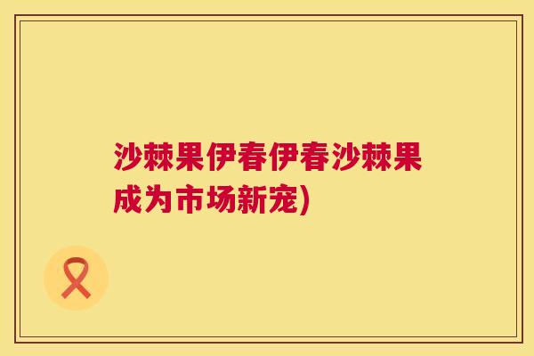 沙棘果伊春伊春沙棘果成为市场新宠)
