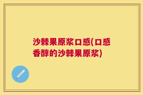 沙棘果原浆口感(口感香醇的沙棘果原浆)
