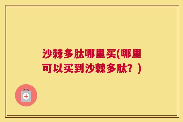 沙棘多肽哪里买(哪里可以买到沙棘多肽？)